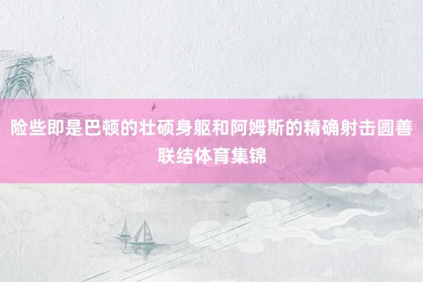 险些即是巴顿的壮硕身躯和阿姆斯的精确射击圆善联结体育集锦