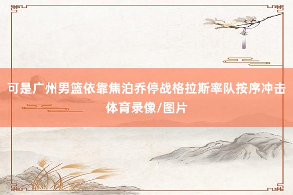 可是广州男篮依靠焦泊乔停战格拉斯率队按序冲击体育录像/图片