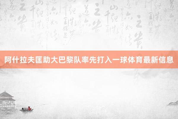 阿什拉夫匡助大巴黎队率先打入一球体育最新信息
