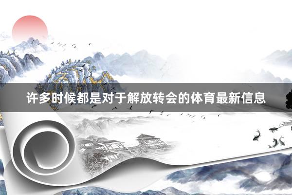 许多时候都是对于解放转会的体育最新信息