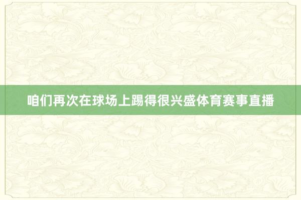 咱们再次在球场上踢得很兴盛体育赛事直播
