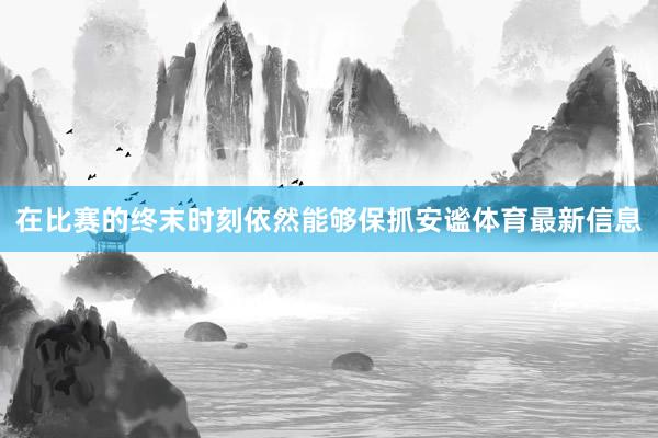在比赛的终末时刻依然能够保抓安谧体育最新信息