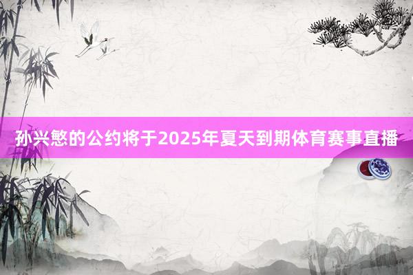 孙兴慜的公约将于2025年夏天到期体育赛事直播