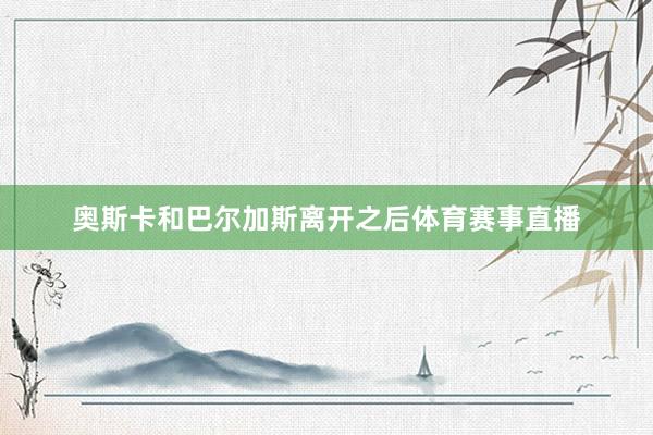 奥斯卡和巴尔加斯离开之后体育赛事直播
