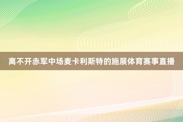 离不开赤军中场麦卡利斯特的施展体育赛事直播