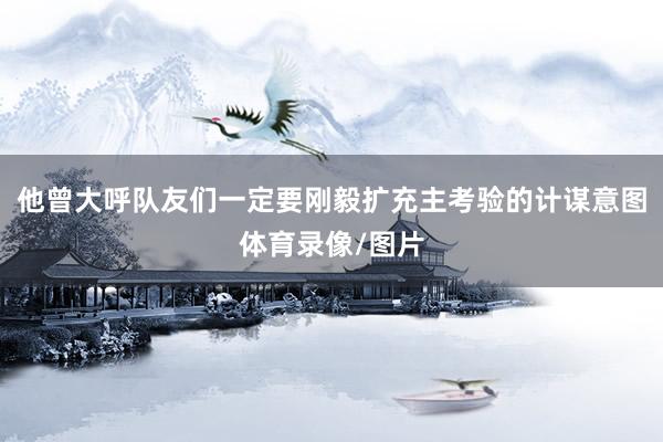 他曾大呼队友们一定要刚毅扩充主考验的计谋意图体育录像/图片