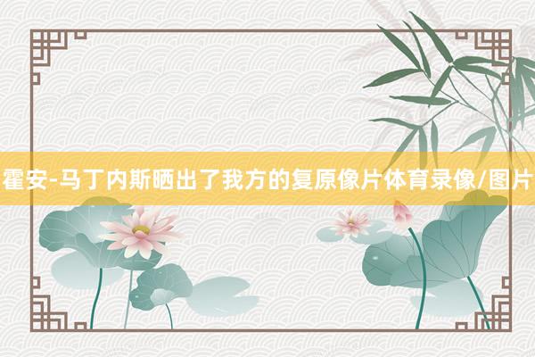 霍安-马丁内斯晒出了我方的复原像片体育录像/图片