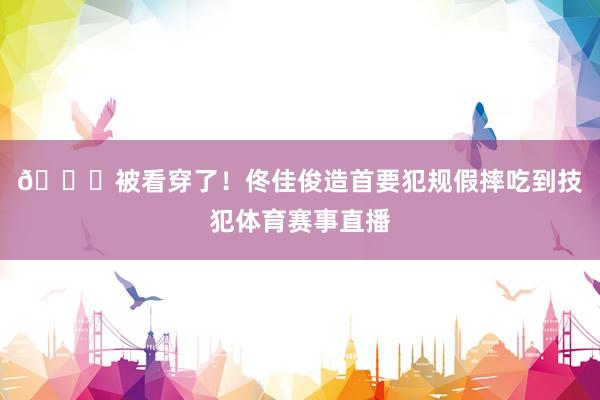 😂被看穿了！佟佳俊造首要犯规假摔吃到技犯体育赛事直播