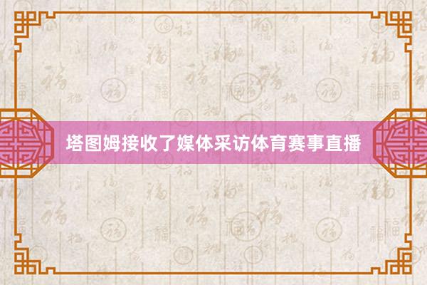 塔图姆接收了媒体采访体育赛事直播
