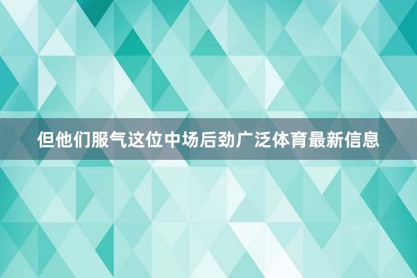 但他们服气这位中场后劲广泛体育最新信息