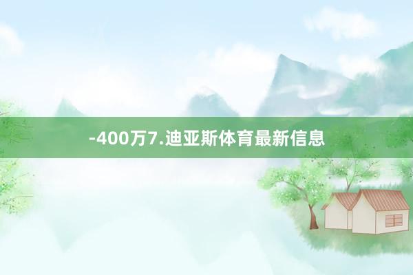 -400万7.迪亚斯体育最新信息