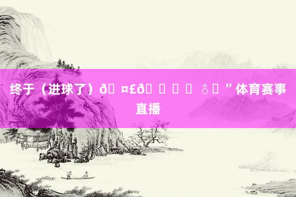 终于（进球了）🤣🙅‍♂️”体育赛事直播