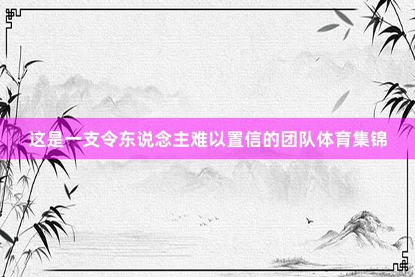 这是一支令东说念主难以置信的团队体育集锦