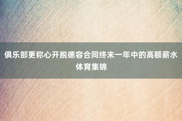 俱乐部更称心开脱德容合同终末一年中的高额薪水体育集锦