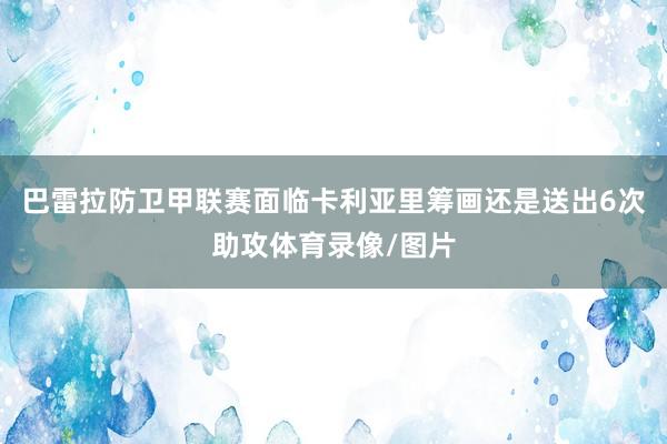 巴雷拉防卫甲联赛面临卡利亚里筹画还是送出6次助攻体育录像/图片