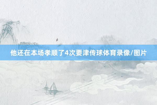 他还在本场孝顺了4次要津传球体育录像/图片