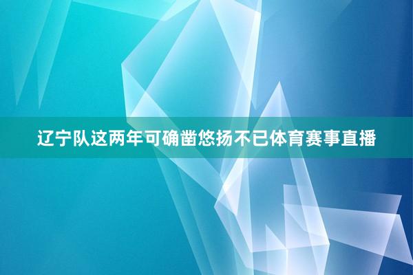 辽宁队这两年可确凿悠扬不已体育赛事直播