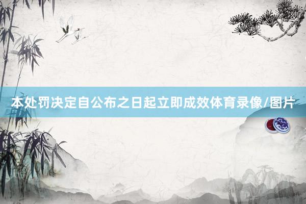 本处罚决定自公布之日起立即成效体育录像/图片