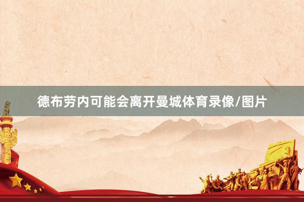 德布劳内可能会离开曼城体育录像/图片