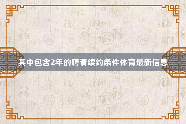 其中包含2年的聘请续约条件体育最新信息