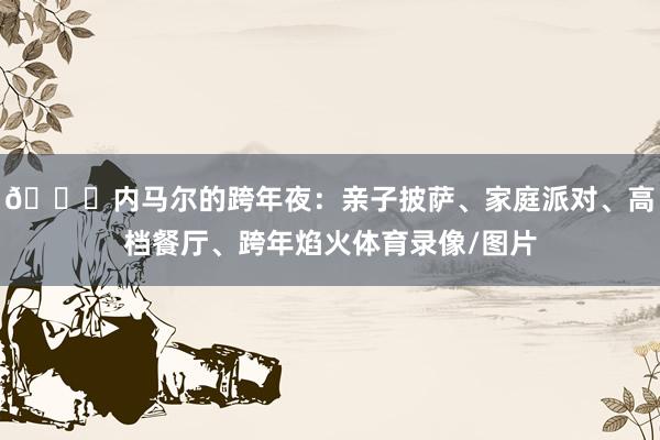 👀内马尔的跨年夜：亲子披萨、家庭派对、高档餐厅、跨年焰火体育录像/图片