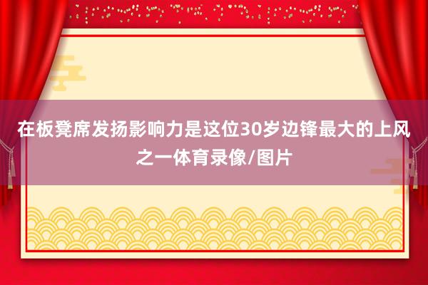 在板凳席发扬影响力是这位30岁边锋最大的上风之一体育录像/图片