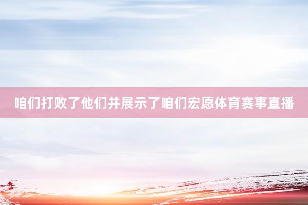 咱们打败了他们并展示了咱们宏愿体育赛事直播