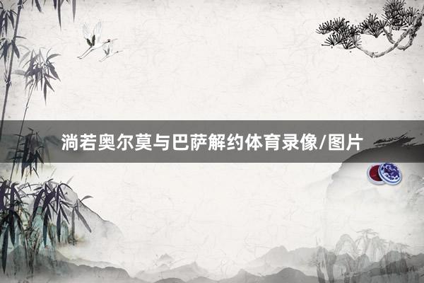 淌若奥尔莫与巴萨解约体育录像/图片
