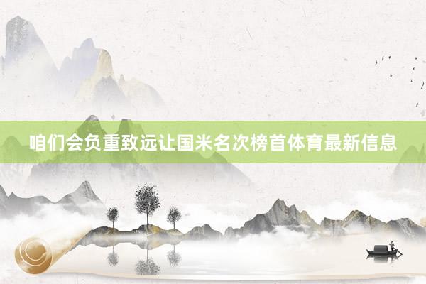 咱们会负重致远让国米名次榜首体育最新信息