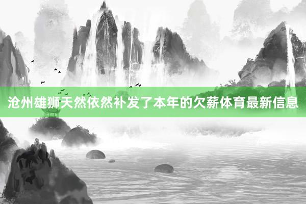 沧州雄狮天然依然补发了本年的欠薪体育最新信息