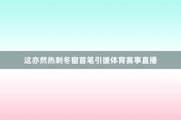 这亦然热刺冬窗首笔引援体育赛事直播