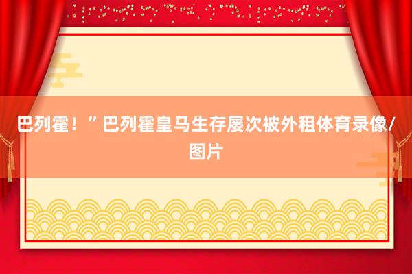 巴列霍！”巴列霍皇马生存屡次被外租体育录像/图片