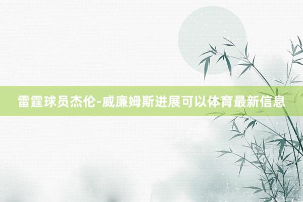 雷霆球员杰伦-威廉姆斯进展可以体育最新信息