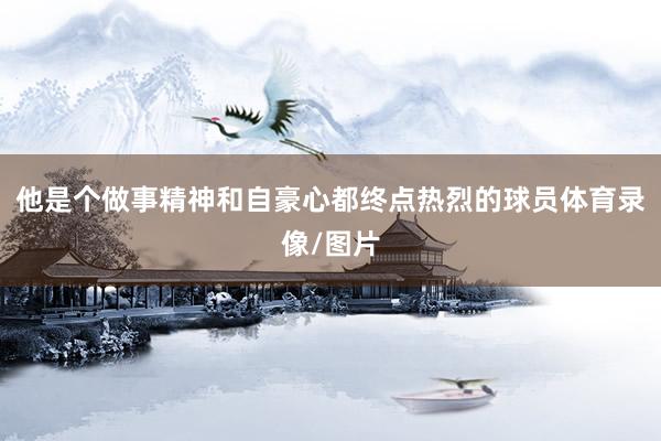他是个做事精神和自豪心都终点热烈的球员体育录像/图片