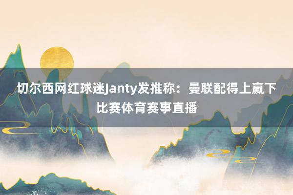 切尔西网红球迷Janty发推称：曼联配得上赢下比赛体育赛事直播