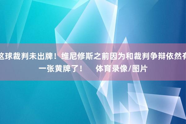 这球裁判未出牌！维尼修斯之前因为和裁判争辩依然有一张黄牌了！    体育录像/图片
