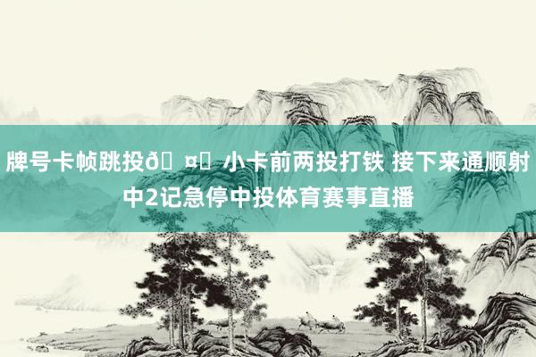 牌号卡帧跳投🤖小卡前两投打铁 接下来通顺射中2记急停中投体育赛事直播