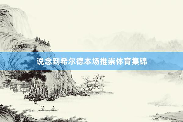 说念到希尔德本场推崇体育集锦