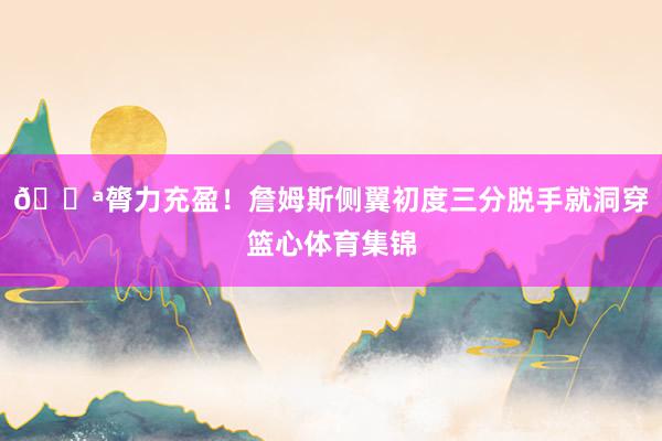 💪膂力充盈！詹姆斯侧翼初度三分脱手就洞穿篮心体育集锦