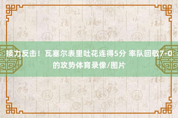 接力反击！瓦塞尔表里吐花连得5分 率队回敬7-0的攻势体育录像/图片