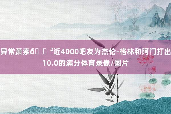 异常萧索😲近4000吧友为杰伦-格林和阿门打出10.0的满分体育录像/图片