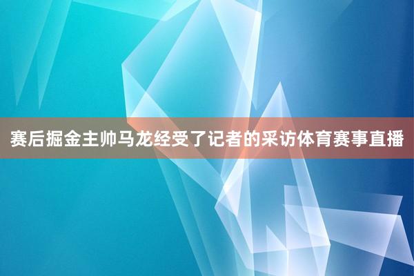 赛后掘金主帅马龙经受了记者的采访体育赛事直播