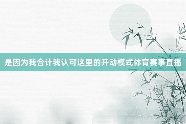 是因为我合计我认可这里的开动模式体育赛事直播