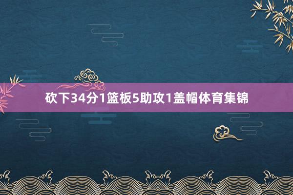 砍下34分1篮板5助攻1盖帽体育集锦
