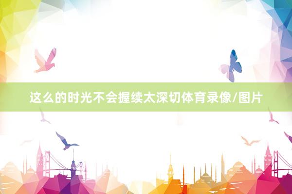 这么的时光不会握续太深切体育录像/图片