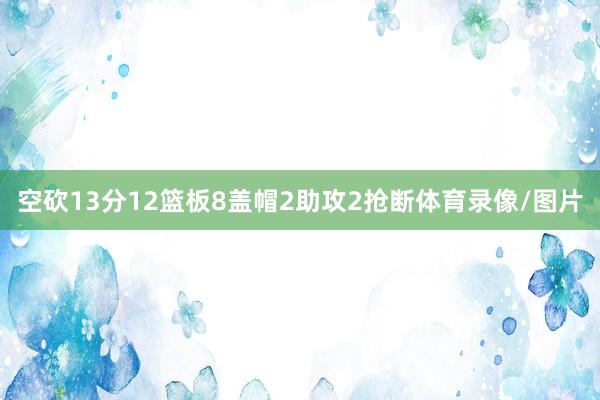 空砍13分12篮板8盖帽2助攻2抢断体育录像/图片