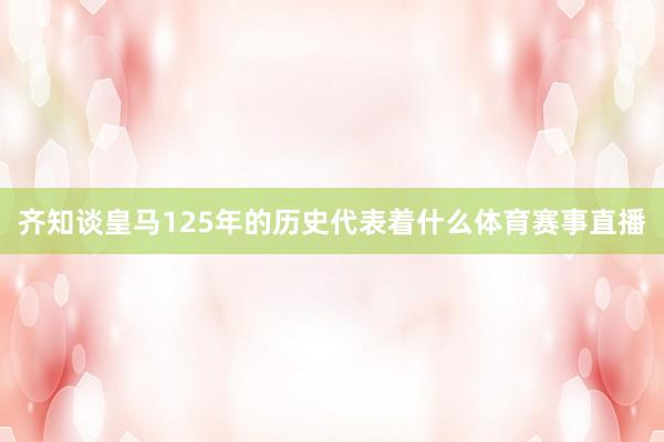 齐知谈皇马125年的历史代表着什么体育赛事直播