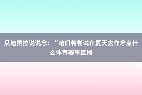 瓜迪奥拉说说念：“咱们将尝试在夏天去作念点什么体育赛事直播