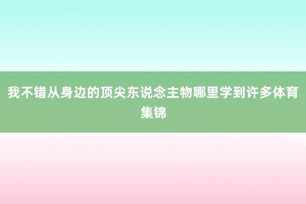 我不错从身边的顶尖东说念主物哪里学到许多体育集锦