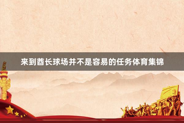来到酋长球场并不是容易的任务体育集锦